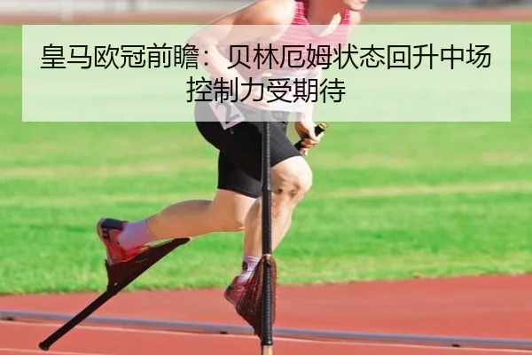 皇马欧冠前瞻:贝林厄姆状态回升中场控制力受期待
